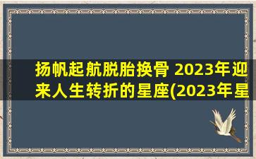 扬帆起航脱胎换骨 2023年迎来人生转折的星座(2023年星座人生转折，这些星座将脱胎换骨迎来新篇章)